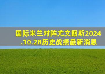 国际米兰对阵尤文图斯2024.10.28历史战绩最新消息