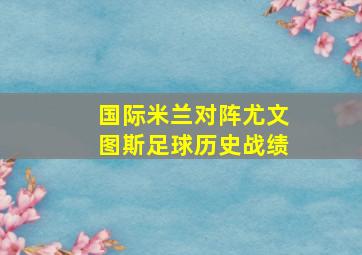 国际米兰对阵尤文图斯足球历史战绩