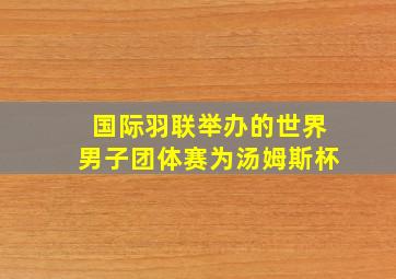 国际羽联举办的世界男子团体赛为汤姆斯杯