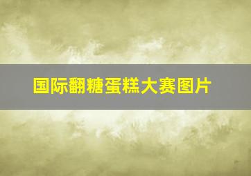 国际翻糖蛋糕大赛图片