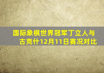 国际象棋世界冠军丁立人与古克什12月11日赛况对比