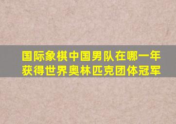 国际象棋中国男队在哪一年获得世界奥林匹克团体冠军