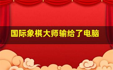 国际象棋大师输给了电脑