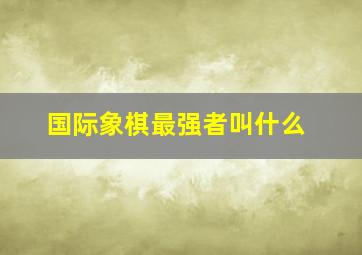 国际象棋最强者叫什么