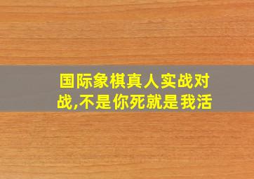 国际象棋真人实战对战,不是你死就是我活