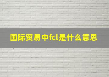 国际贸易中fcl是什么意思