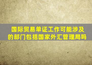 国际贸易单证工作可能涉及的部门包括国家外汇管理局吗