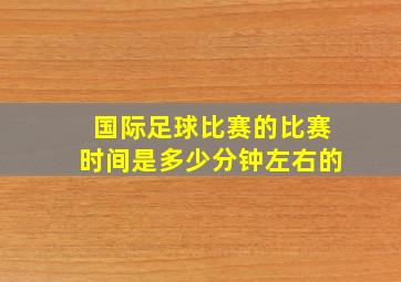 国际足球比赛的比赛时间是多少分钟左右的