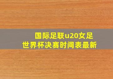 国际足联u20女足世界杯决赛时间表最新