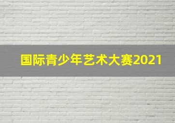 国际青少年艺术大赛2021