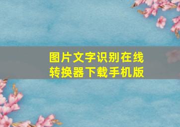 图片文字识别在线转换器下载手机版