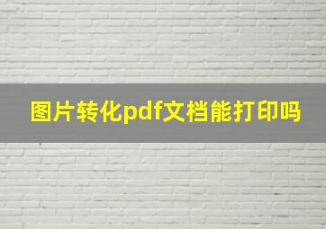 图片转化pdf文档能打印吗