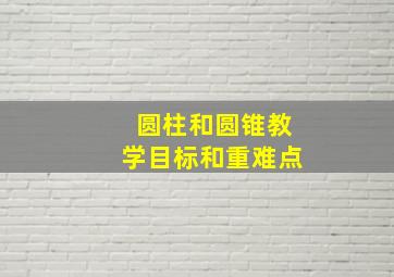 圆柱和圆锥教学目标和重难点