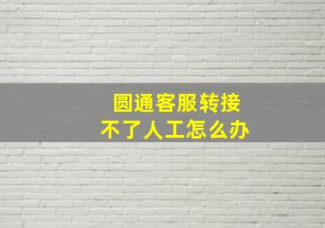 圆通客服转接不了人工怎么办