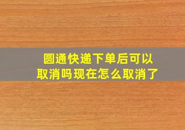 圆通快递下单后可以取消吗现在怎么取消了