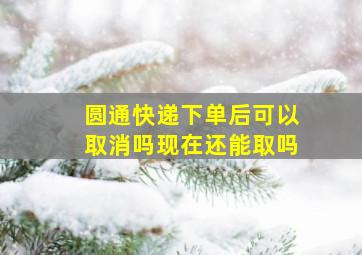 圆通快递下单后可以取消吗现在还能取吗