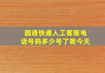 圆通快递人工客服电话号码多少号了呢今天