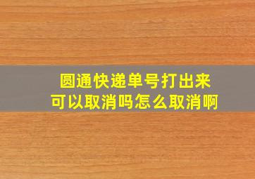 圆通快递单号打出来可以取消吗怎么取消啊