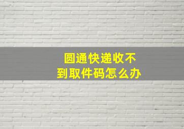 圆通快递收不到取件码怎么办