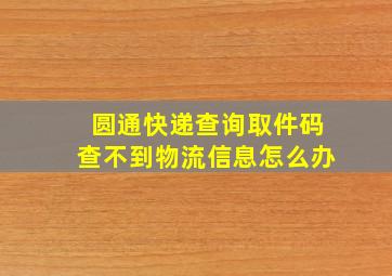 圆通快递查询取件码查不到物流信息怎么办