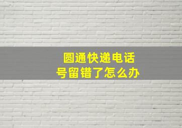 圆通快递电话号留错了怎么办