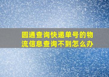 圆通查询快递单号的物流信息查询不到怎么办