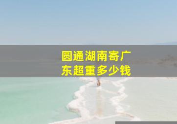 圆通湖南寄广东超重多少钱