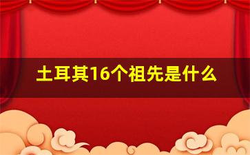 土耳其16个祖先是什么