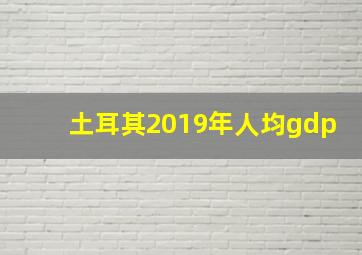 土耳其2019年人均gdp