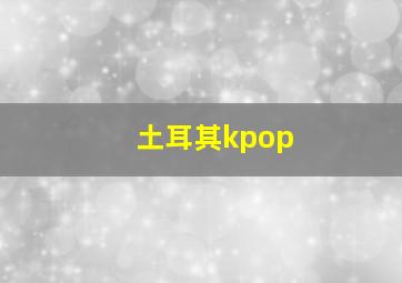 土耳其kpop