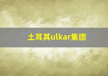 土耳其ulkar集团