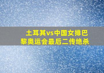 土耳其vs中国女排巴黎奥运会最后二传绝杀