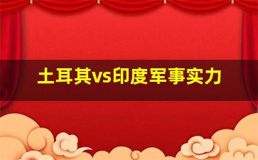 土耳其vs印度军事实力