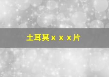 土耳其ⅹⅹⅹ片