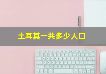 土耳其一共多少人口