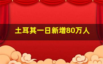 土耳其一日新增80万人