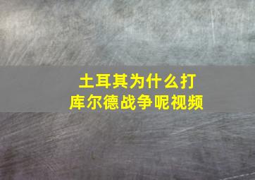 土耳其为什么打库尔德战争呢视频