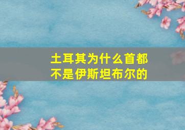 土耳其为什么首都不是伊斯坦布尔的