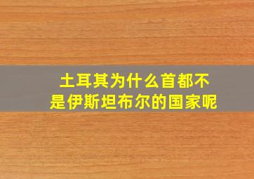 土耳其为什么首都不是伊斯坦布尔的国家呢