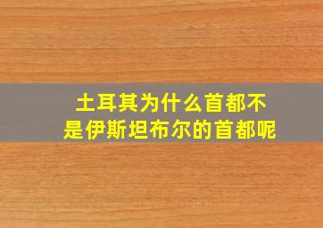 土耳其为什么首都不是伊斯坦布尔的首都呢