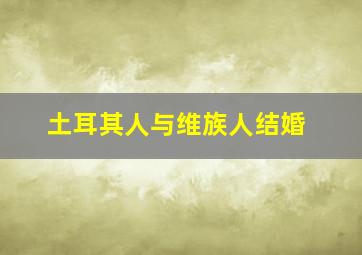 土耳其人与维族人结婚