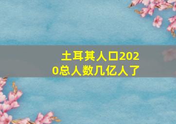 土耳其人口2020总人数几亿人了