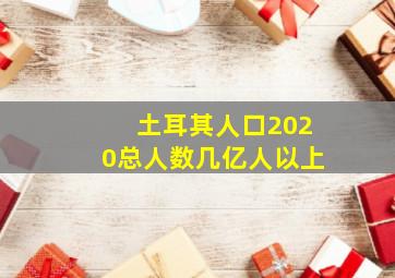 土耳其人口2020总人数几亿人以上