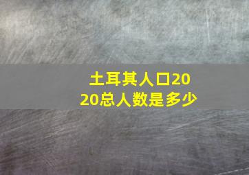 土耳其人口2020总人数是多少