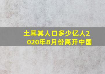 土耳其人口多少亿人2020年8月份离开中国