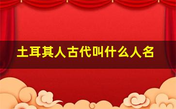 土耳其人古代叫什么人名