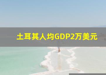 土耳其人均GDP2万美元