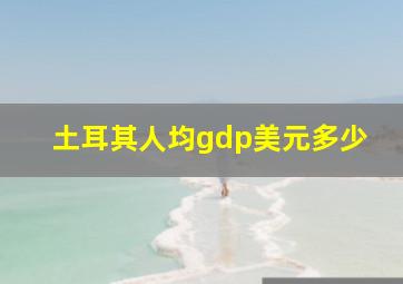 土耳其人均gdp美元多少