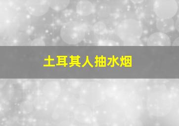 土耳其人抽水烟