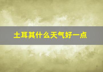 土耳其什么天气好一点